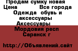 Продам сумку новая › Цена ­ 5 000 - Все города Одежда, обувь и аксессуары » Аксессуары   . Мордовия респ.,Саранск г.